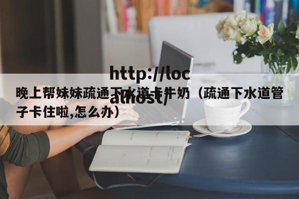 晚上帮妹妹疏通下水道卡牛奶（疏通下水道管子卡住啦,怎么办）