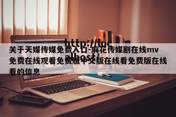 关于天媒传媒免费入口-麻花传媒剧在线mv免费在线观看免费版中文版在线看免费版在线看的信息