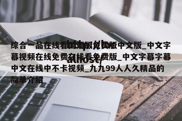 综合一品在线看国语版免费版中文版_中文字幕视频在线免费在线看免费版_中文字幕字幕中文在线中不卡视频_九九99人人久精品的简单介绍